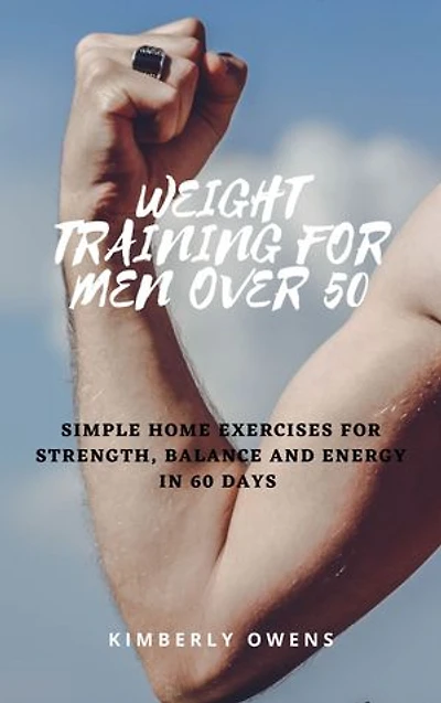 Weight Training For Men Over 50: Simple Home Exercises for Strength, Balance and Energy In 60 Days