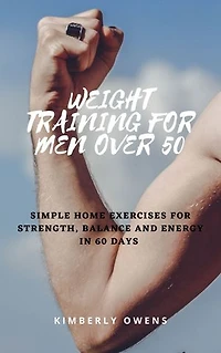 Weight Training For Men Over 50: Simple Home Exercises for Strength, Balance and Energy In 60 Days