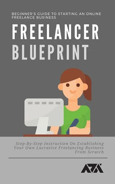 Freelancer Blueprint (Beginner’s Guide To Starting An Online Freelance Business): Step-By-Step Instruction On Establishing Your Own Lucrative Freelancing Business From Scratch
