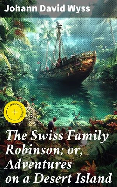The Swiss Family Robinson; or, Adventures on a Desert Island: Enriched edition. Survival and Family Unity in a Wilderness Adventure