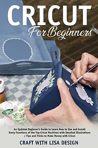 Cricut for Beginners: An updated beginner's guide to learn how to use and install every functions of the top cricut machines with detalid illustations + tips and tricks to make money with cricut