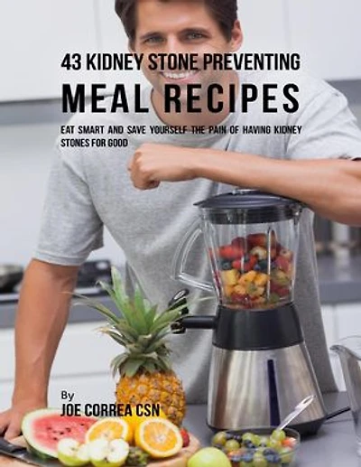 43 Kidney Stone Preventing Meal Recipes: Eat Smart and Save Yourself the Pain of Having Kidney Stones for Good