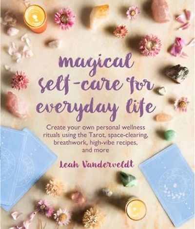 MAGICAL SELFCARE FOR EVERYDAY LIFE: Create your own personal wellness rituals using the Tarot, space-clearing, breath work, high-vibe recipes, and more