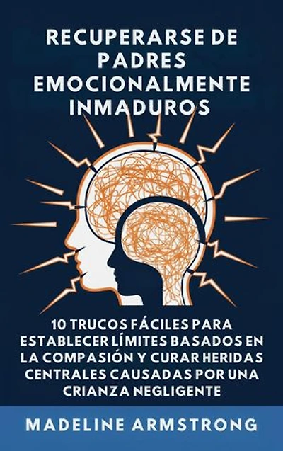 Recuperarse De Padres Emocionalmente Inmaduros: 10 Trucos Fáciles para Establecer Límites Basados En la Compasión y Curar Heridas Centrales Causadas por Negligencia Y Crianza de los Hijos