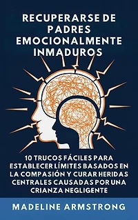 Recuperarse De Padres Emocionalmente Inmaduros: 10 Trucos Fáciles para Establecer Límites Basados En la Compasión y Curar Heridas Centrales Causadas por Negligencia Y Crianza de los Hijos