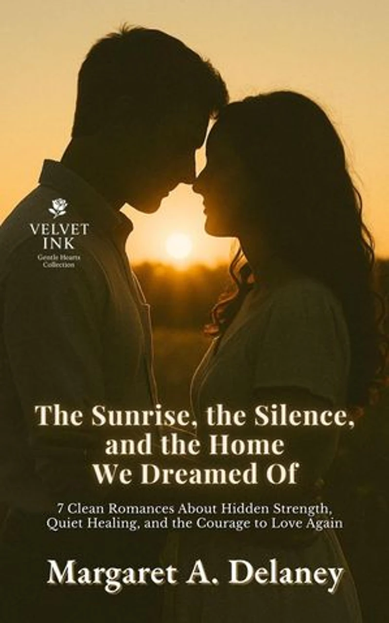 The Sunrise, the Silence, and the Home We Dreamed Of: 7 Clean Romances About Hidden Strength, Quiet Healing, and the Courage to Love Again: Velvet Ink: Gentle Hearts Collection, #4