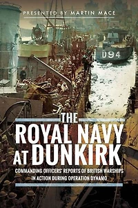 The Royal Navy at Dunkirk: Commanding Officers' Reports of British Warships Action During Operation Dynamo