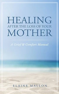 Healing After the Loss of Your Mother: A Grief & Comfort Manual