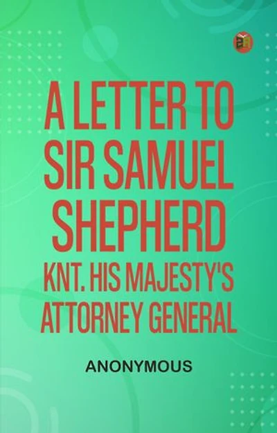 A Letter to Sir Samuel Shepherd, Knt., His Majesty's Attorney General