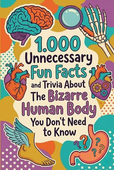 1.000 Unnecessary Fun Facts and Trivia About The Bizarre Human Body You Don't Need to Know