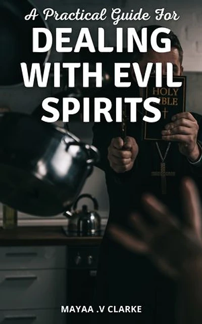 A Practical Guide For Dealing With Evil Spirits: A Guide to Deliverance and Spiritual Freedom | Practical Tips, Biblical Teachings, and Personal Stories to Help You Overcome Evil Spirits and Find Spiritual Liberation