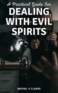 A Practical Guide For Dealing With Evil Spirits: A Guide to Deliverance and Spiritual Freedom | Practical Tips, Biblical Teachings, and Personal Stories to Help You Overcome Evil Spirits and Find Spiritual Liberation