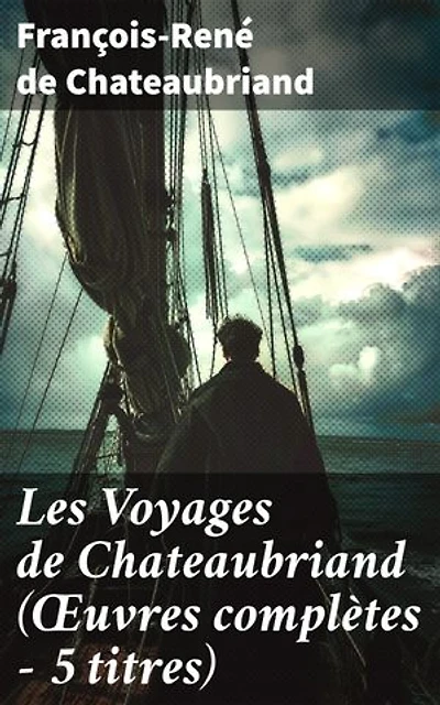Les Voyages de Chateaubriand (Œuvres complètes - 5 titres): Édition enrichie. Aventure romanesque à travers des paysages exotiques : récits captivants d'un grand écrivain français