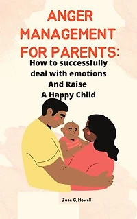 Anger Management For Parents: How To Successfully Deal With Emotions And Raise A Happy Child