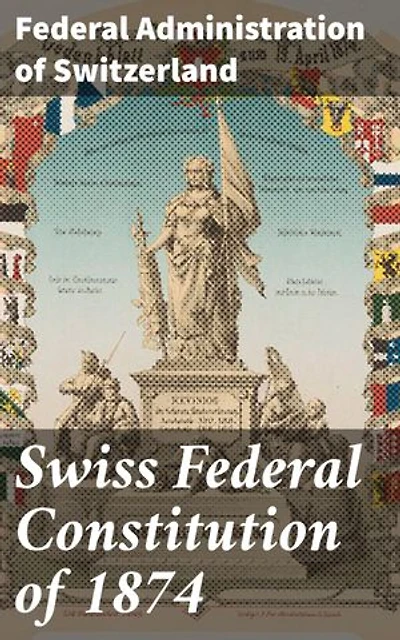 Swiss Federal Constitution of 1874: Foundations of Swiss Governance: Constitutional Reform and Political History