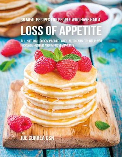 36 Meal Recipes for People Who Have Had a Loss of Appetite: All Natural Foods Packed With Nutrients to Help You Increase Hunger and Improve Appetite