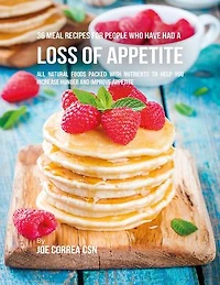 36 Meal Recipes for People Who Have Had a Loss of Appetite: All Natural Foods Packed With Nutrients to Help You Increase Hunger and Improve Appetite