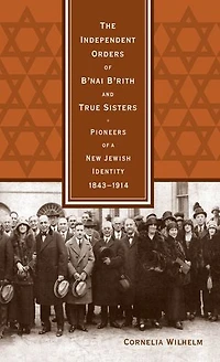 The Independent Orders of B'nai B'rith and True Sisters: Pioneers a New Jewish Identity, 1843-1914