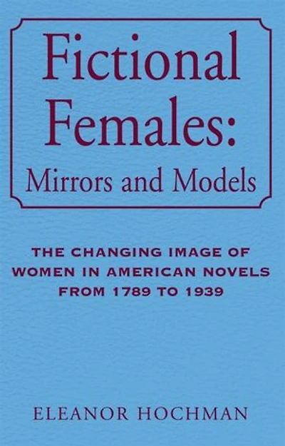 Fictional Females: Mirrors and Models: The Changing Image of Women in American Novels from 1789 to 1939