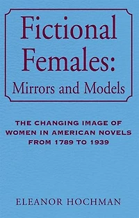 Fictional Females: Mirrors and Models: The Changing Image of Women in American Novels from 1789 to 1939