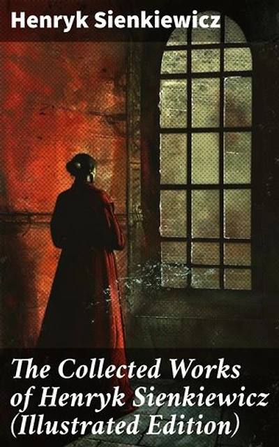The Collected Works of Henryk Sienkiewicz (Illustrated Edition): Enriched edition. Epic Tales of Love, Loyalty, and Honor in Polish Historical Fiction