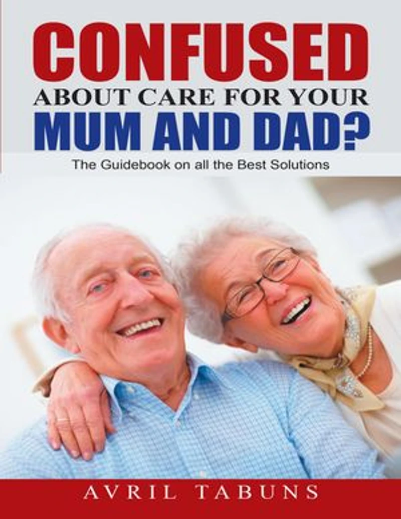 Confused about Care for Your Mum and Dad?: The Guidebook On All the Best Solutions