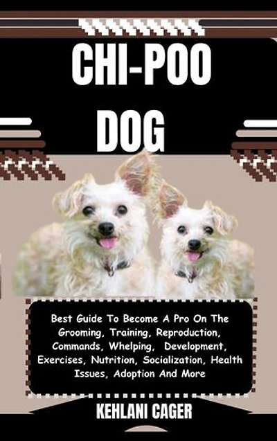 CHI-POO DOG: Best Guide To Become A Pro On The Grooming, Training, Reproduction, Commands, Whelping, Development, Exercises, Nutrition, Socialization, Health Issues, Adoption And More