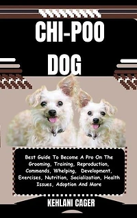 CHI-POO DOG: Best Guide To Become A Pro On The Grooming, Training, Reproduction, Commands, Whelping, Development, Exercises, Nutrition, Socialization, Health Issues, Adoption And More