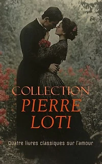Collection Pierre Loti: Quatre livres classiques sur l’amour: Mon frère Yves, Aziyadé, Madame Chrysanthème, Le Mariage de Loti, etc.