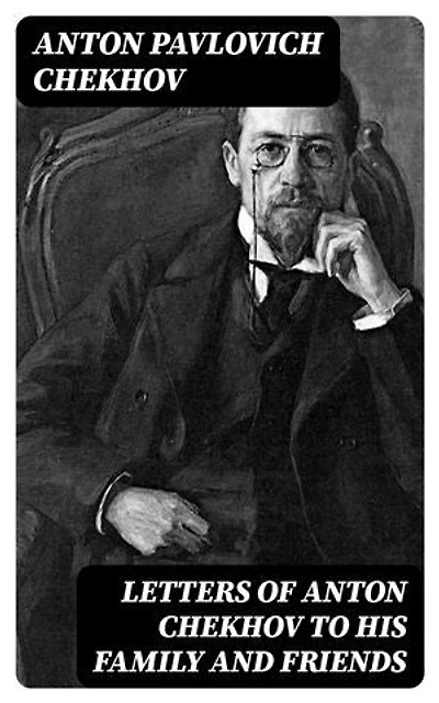 Letters of Anton Chekhov to His Family and Friends: Enriched edition.
