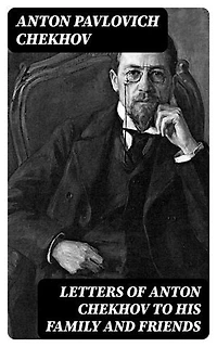 Letters of Anton Chekhov to His Family and Friends: Enriched edition.