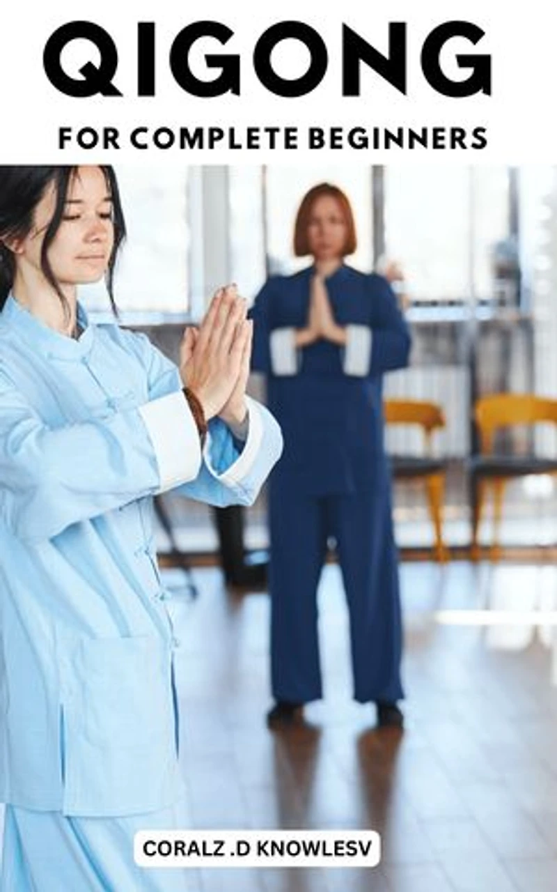 Qigong For Complete Beginners: A Beginner's Guide to Cultivating Healing Energy and Vitality | The Secrets of Developing Your Chi and Boosting Your Health with Easy-to-Follow Exercises