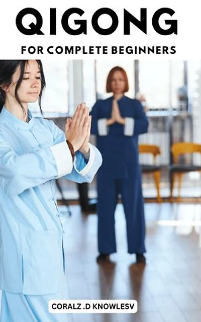 Qigong For Complete Beginners: A Beginner's Guide to Cultivating Healing Energy and Vitality | The Secrets of Developing Your Chi and Boosting Your Health with Easy-to-Follow Exercises