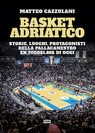 Basket Adriatico: Storie, luoghi, protagonisti della pallacanestro ex Jugoslava di oggi