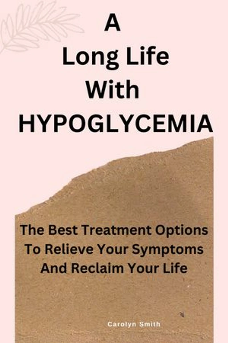 A Long Life With HYPOGLYCEMIA: The Best Treatment Options To Relieve Your Symptoms And Reclaim Your Life