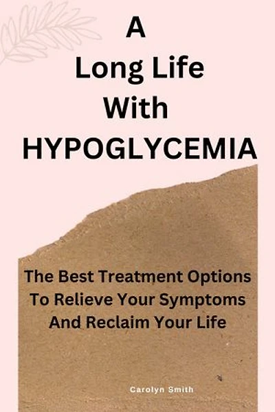A Long Life With HYPOGLYCEMIA: The Best Treatment Options To Relieve Your Symptoms And Reclaim Your Life