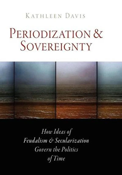 Periodization And Sovereignty: How Ideas Of Feudalism Secularization Govern The Politics Time