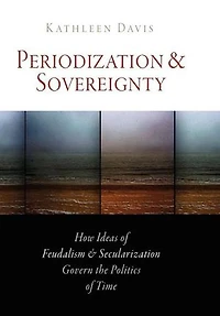 Periodization And Sovereignty: How Ideas Of Feudalism Secularization Govern The Politics Time