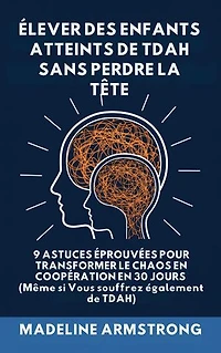 Élever Des Enfants Atteints De ADHD Sans Perdre La Tête: 9 Astuces éprouvées pour Transformer le Chaos en Coopération en 30 Jours (Même si Vous souffrez également de ADHD)