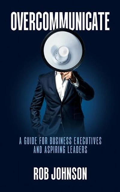Overcommunicate: A Guide for Business Executives and Aspiring Leaders