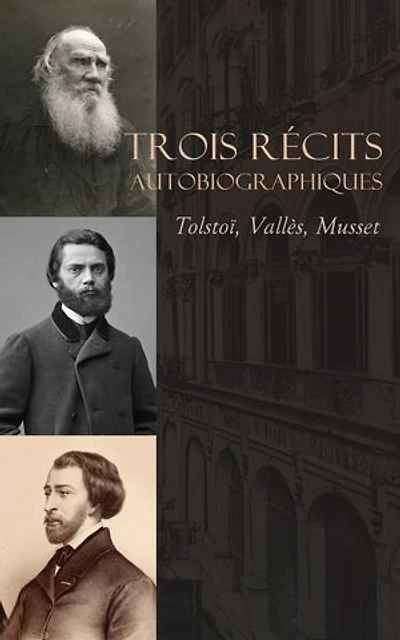 Trois Récits Autobiographiques : Tolstoï, Vallès, Musset: Léon Tolstoï: Enfance, Adolescence et Jeunesse, La confession d'un enfant du siècle, etc.