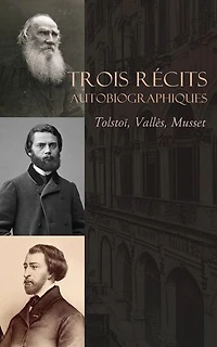 Trois Récits Autobiographiques : Tolstoï, Vallès, Musset: Léon Tolstoï: Enfance, Adolescence et Jeunesse, La confession d'un enfant du siècle, etc.