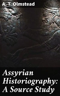 Assyrian Historiography: A Source Study: Enriched edition. Unraveling the Mysteries of Assyrian Historical Texts