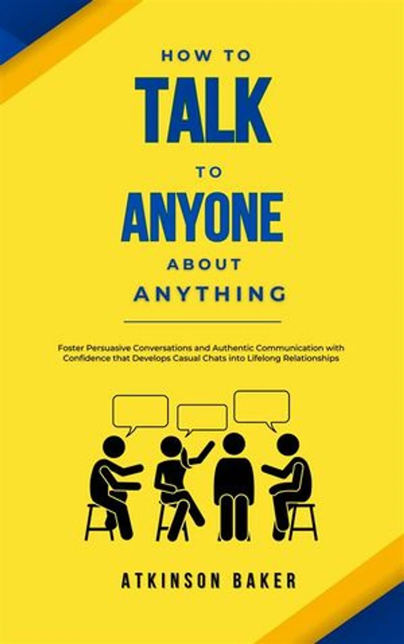How to Talk to Anyone About Anything: Foster Persuasive Conversations and Authentic Communication with Confidence that Develops Casual Chats into Lifelong Relationships