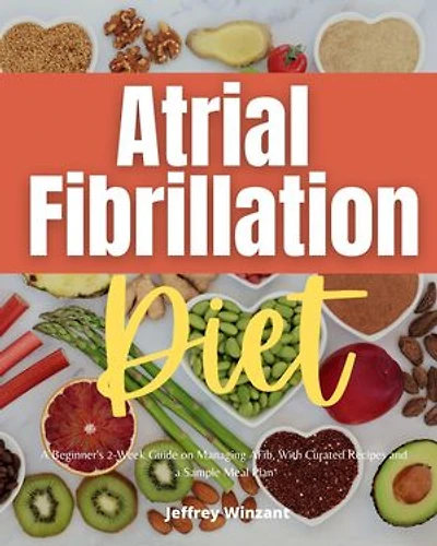 Atrial Fibrillation Diet: A Beginner's 2-Week Guide on Managing AFib, With Curated Recipes and a Sample Meal Plan
