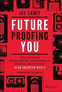 Future-Proofing You: Twelve Truths for Creating Opportunity, Maximizing Wealth, and Controlling your Destiny an Uncertain World