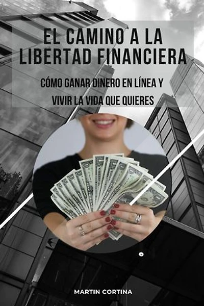 El Camino a la Libertad Financiera. Como Ganar Dinero en Linea y Vivir la vida que Quieres