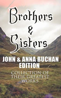Brothers & Sisters - John & Anna Buchan Edition (Collection of Their Greatest Works): Spy Thrillers, Historical Novels & Romance Novels (With Biographies and Memoirs)