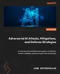 Adversarial AI Attacks, Mitigations, and Defense Strategies: A cybersecurity professional's guide to AI attacks, threat modeling