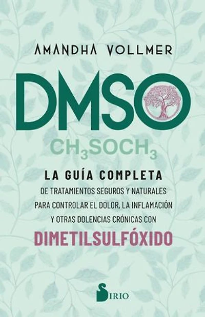 DMSO: La guía completa de tratamientos seguros y naturales para controlar el dolor, la inflamación y otras dolencias crónicas con dimetilsulfóxido